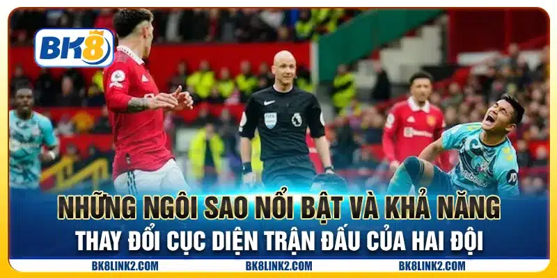 Những ngôi sao nổi bật và khả năng thay đổi cục diện trận đấu của hai đội